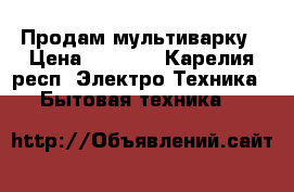 Продам мультиварку › Цена ­ 1 500 - Карелия респ. Электро-Техника » Бытовая техника   